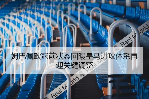 姆巴佩欧冠前状态回暖皇马进攻体系再迎关键调整