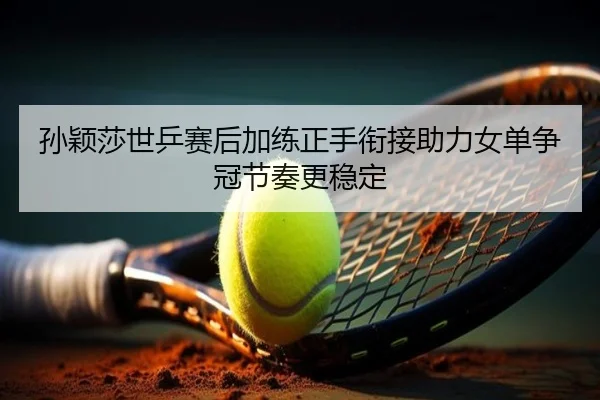 孙颖莎世乒赛后加练正手衔接助力女单争冠节奏更稳定